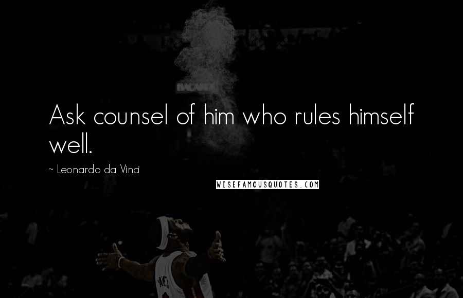 Leonardo Da Vinci Quotes: Ask counsel of him who rules himself well.