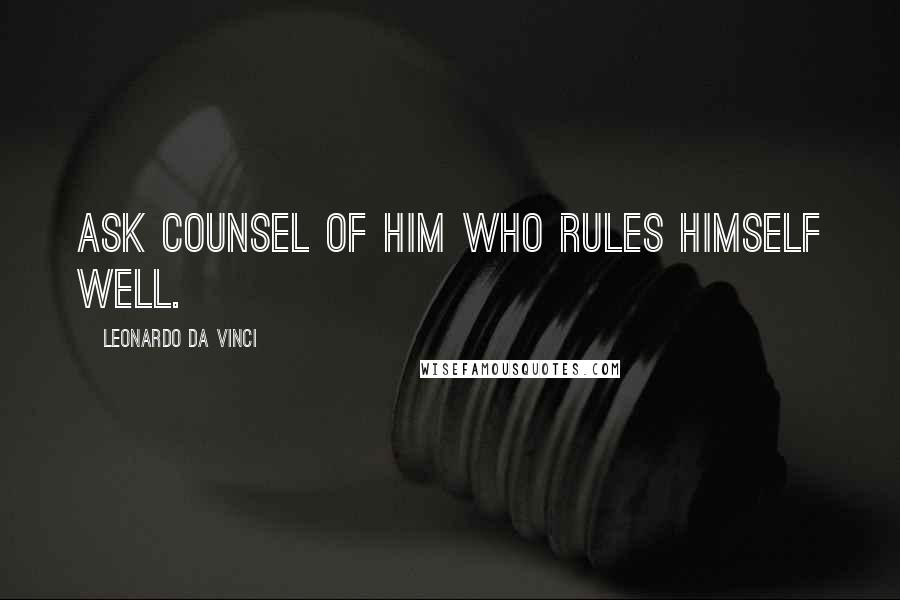 Leonardo Da Vinci Quotes: Ask counsel of him who rules himself well.