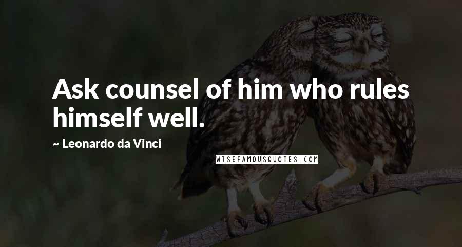 Leonardo Da Vinci Quotes: Ask counsel of him who rules himself well.