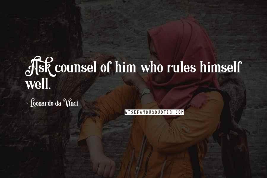 Leonardo Da Vinci Quotes: Ask counsel of him who rules himself well.