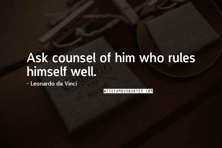 Leonardo Da Vinci Quotes: Ask counsel of him who rules himself well.