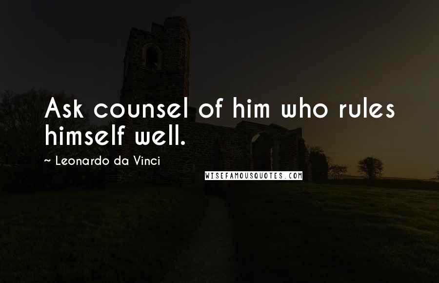 Leonardo Da Vinci Quotes: Ask counsel of him who rules himself well.