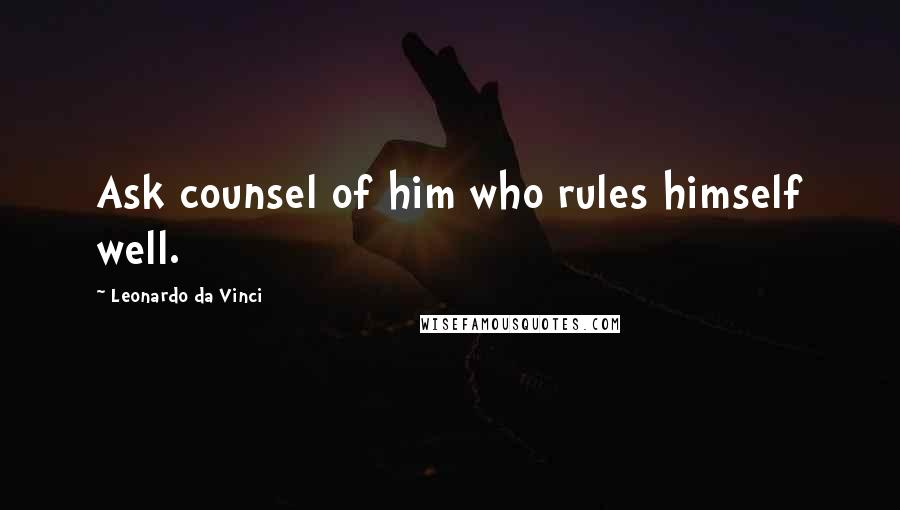 Leonardo Da Vinci Quotes: Ask counsel of him who rules himself well.