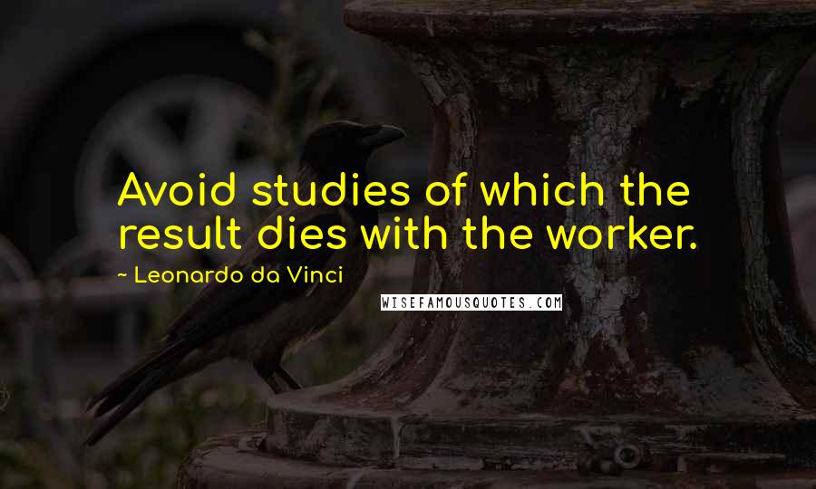 Leonardo Da Vinci Quotes: Avoid studies of which the result dies with the worker.
