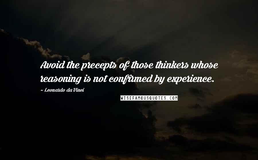 Leonardo Da Vinci Quotes: Avoid the precepts of those thinkers whose reasoning is not confirmed by experience.