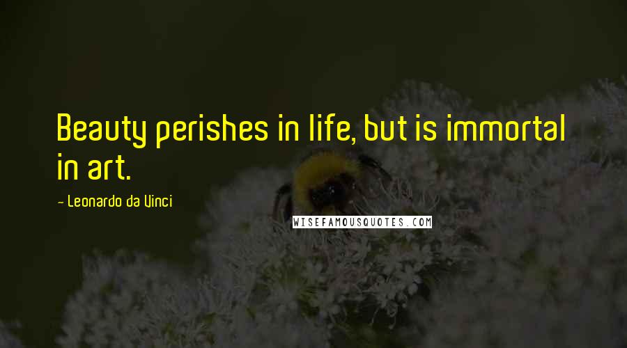 Leonardo Da Vinci Quotes: Beauty perishes in life, but is immortal in art.