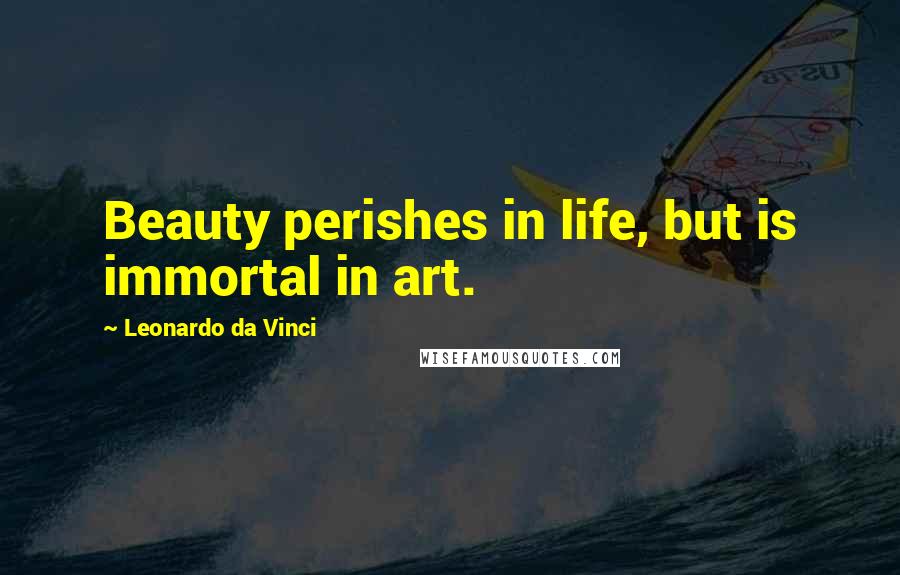 Leonardo Da Vinci Quotes: Beauty perishes in life, but is immortal in art.
