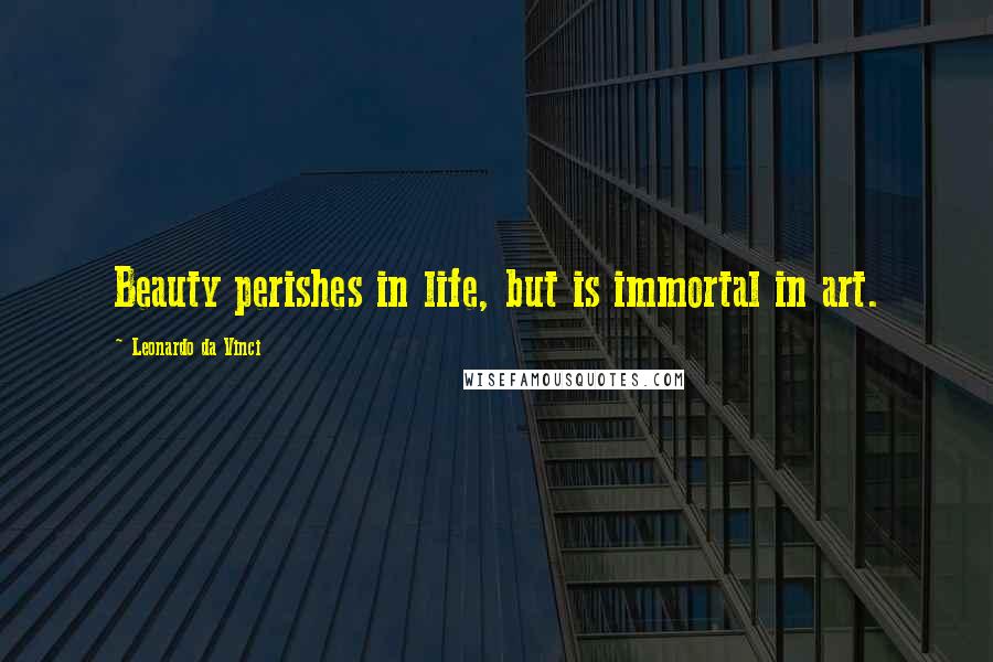 Leonardo Da Vinci Quotes: Beauty perishes in life, but is immortal in art.