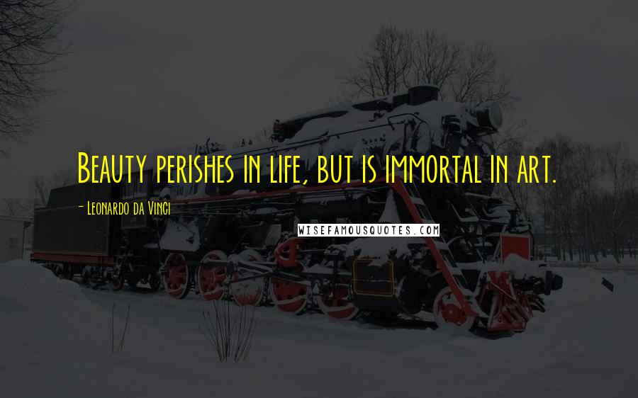 Leonardo Da Vinci Quotes: Beauty perishes in life, but is immortal in art.