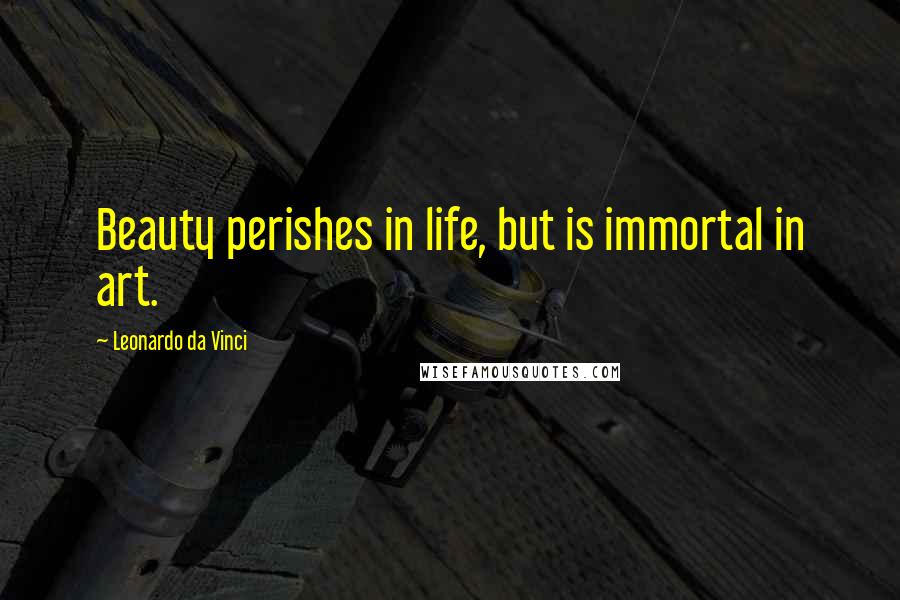 Leonardo Da Vinci Quotes: Beauty perishes in life, but is immortal in art.