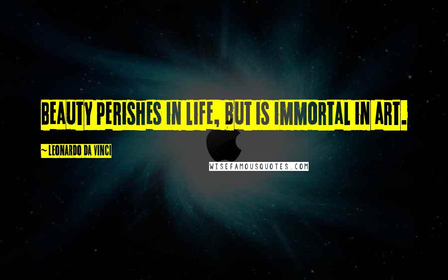 Leonardo Da Vinci Quotes: Beauty perishes in life, but is immortal in art.