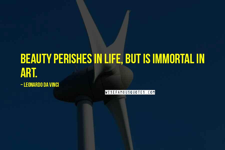 Leonardo Da Vinci Quotes: Beauty perishes in life, but is immortal in art.