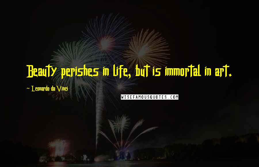 Leonardo Da Vinci Quotes: Beauty perishes in life, but is immortal in art.