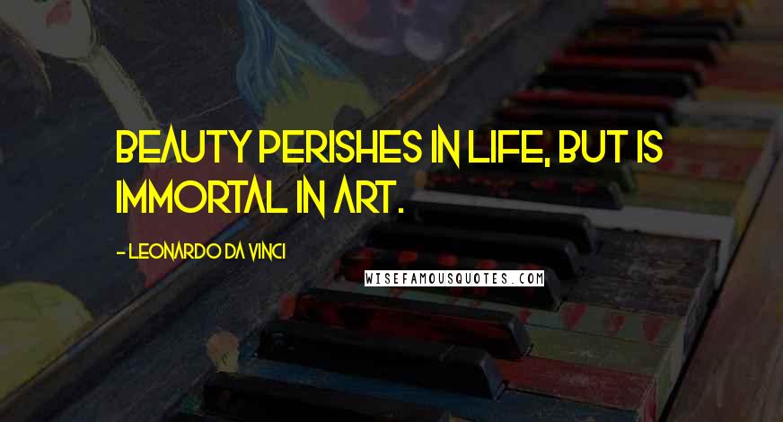 Leonardo Da Vinci Quotes: Beauty perishes in life, but is immortal in art.