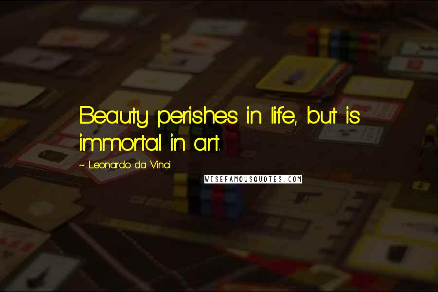 Leonardo Da Vinci Quotes: Beauty perishes in life, but is immortal in art.