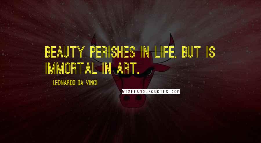 Leonardo Da Vinci Quotes: Beauty perishes in life, but is immortal in art.