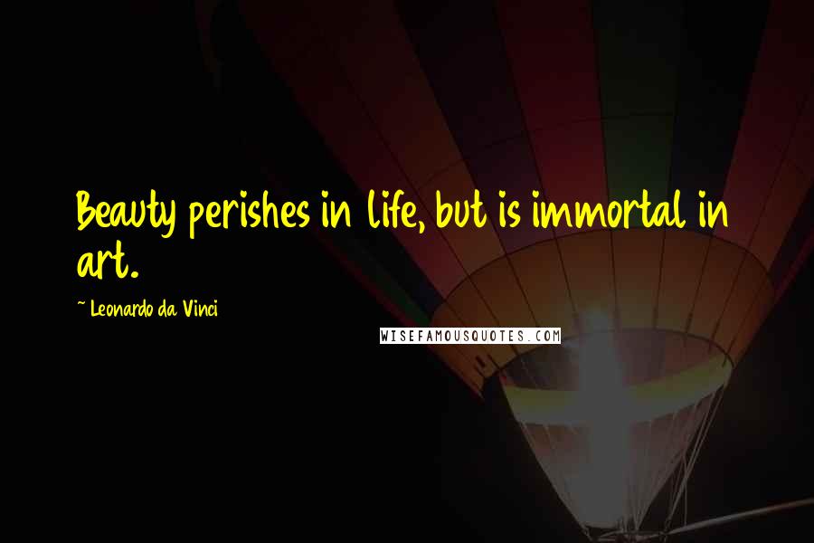 Leonardo Da Vinci Quotes: Beauty perishes in life, but is immortal in art.