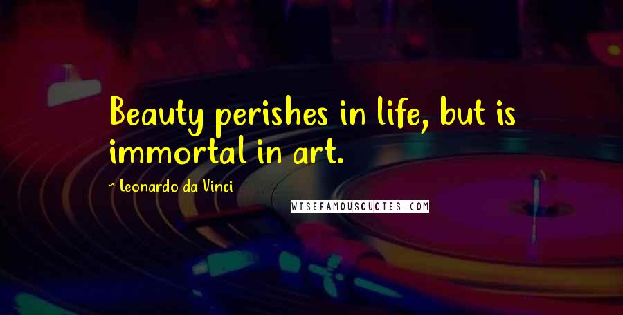 Leonardo Da Vinci Quotes: Beauty perishes in life, but is immortal in art.