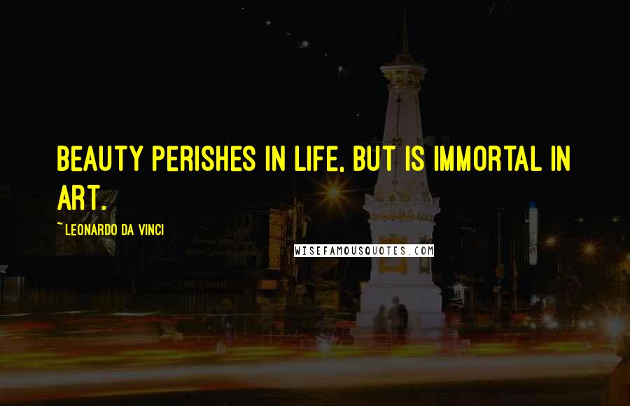 Leonardo Da Vinci Quotes: Beauty perishes in life, but is immortal in art.