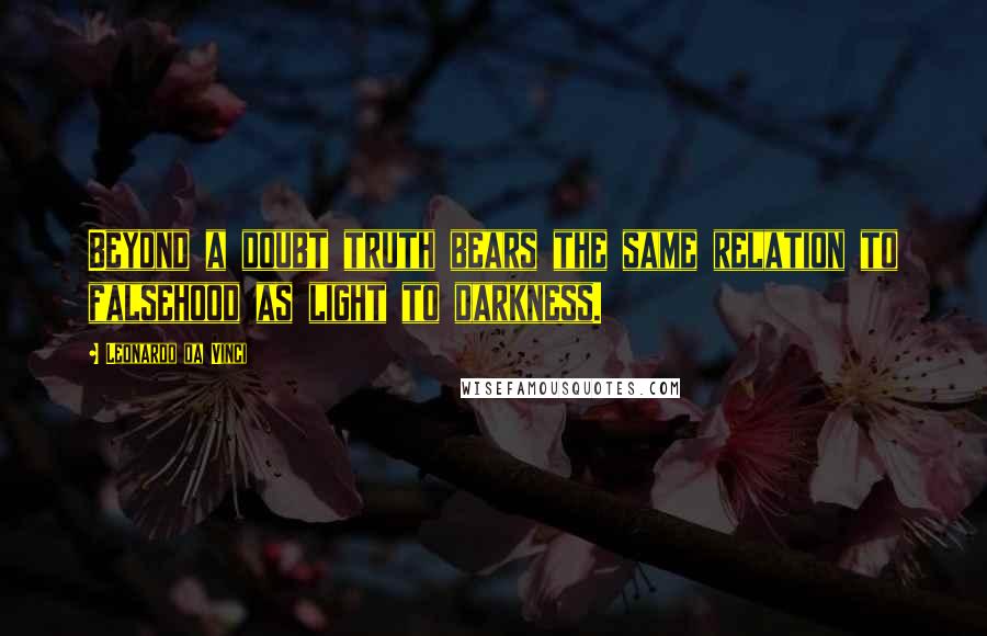 Leonardo Da Vinci Quotes: Beyond a doubt truth bears the same relation to falsehood as light to darkness.