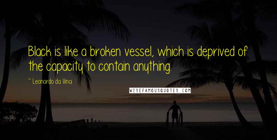 Leonardo Da Vinci Quotes: Black is like a broken vessel, which is deprived of the capacity to contain anything.