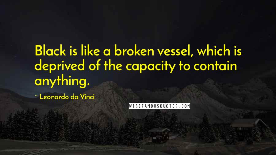 Leonardo Da Vinci Quotes: Black is like a broken vessel, which is deprived of the capacity to contain anything.