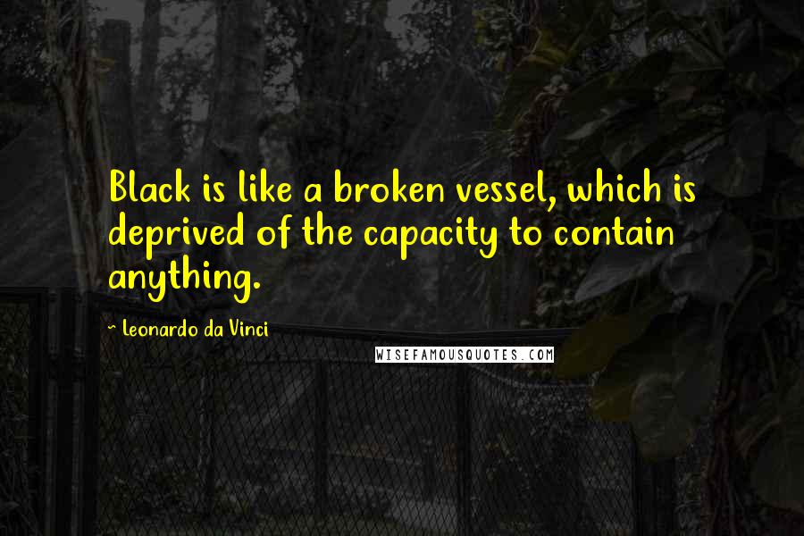 Leonardo Da Vinci Quotes: Black is like a broken vessel, which is deprived of the capacity to contain anything.