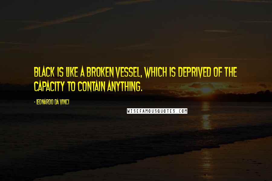 Leonardo Da Vinci Quotes: Black is like a broken vessel, which is deprived of the capacity to contain anything.