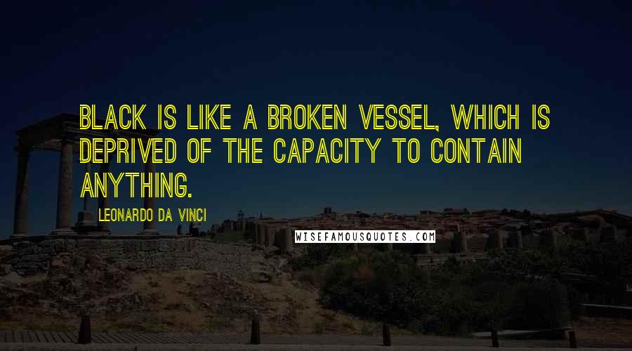 Leonardo Da Vinci Quotes: Black is like a broken vessel, which is deprived of the capacity to contain anything.