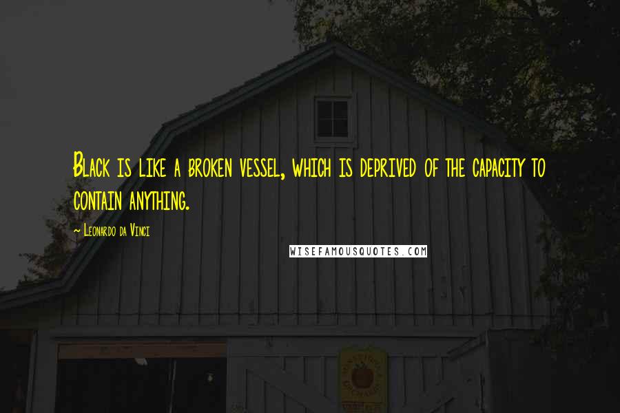 Leonardo Da Vinci Quotes: Black is like a broken vessel, which is deprived of the capacity to contain anything.