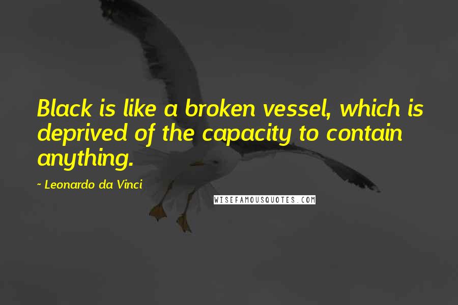 Leonardo Da Vinci Quotes: Black is like a broken vessel, which is deprived of the capacity to contain anything.