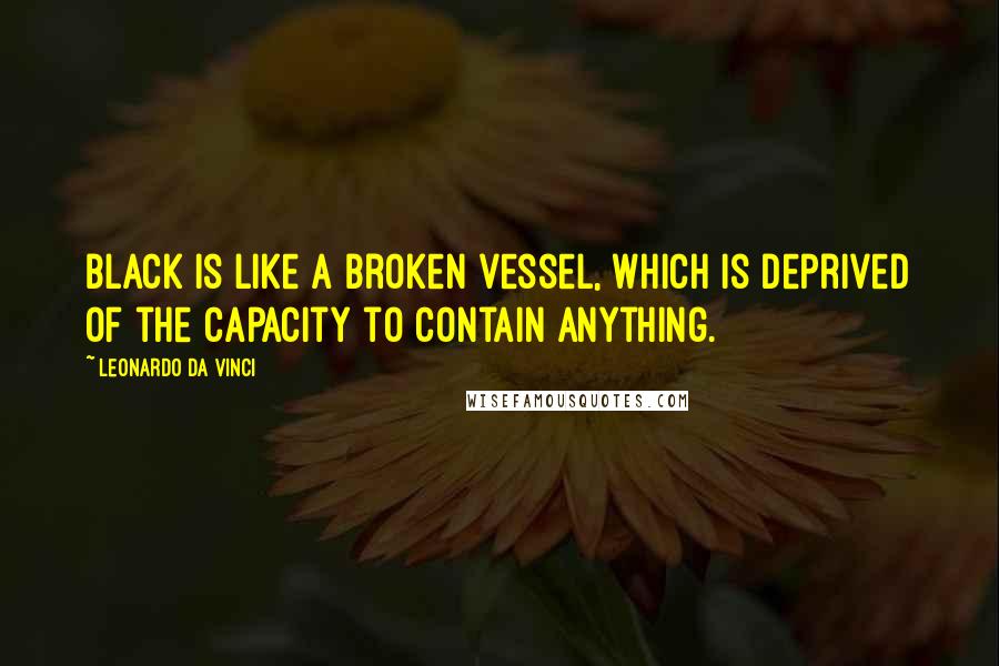 Leonardo Da Vinci Quotes: Black is like a broken vessel, which is deprived of the capacity to contain anything.