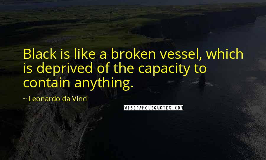 Leonardo Da Vinci Quotes: Black is like a broken vessel, which is deprived of the capacity to contain anything.