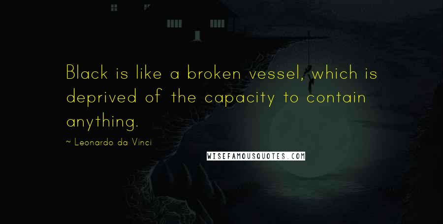 Leonardo Da Vinci Quotes: Black is like a broken vessel, which is deprived of the capacity to contain anything.