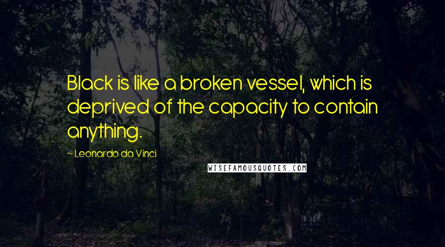 Leonardo Da Vinci Quotes: Black is like a broken vessel, which is deprived of the capacity to contain anything.