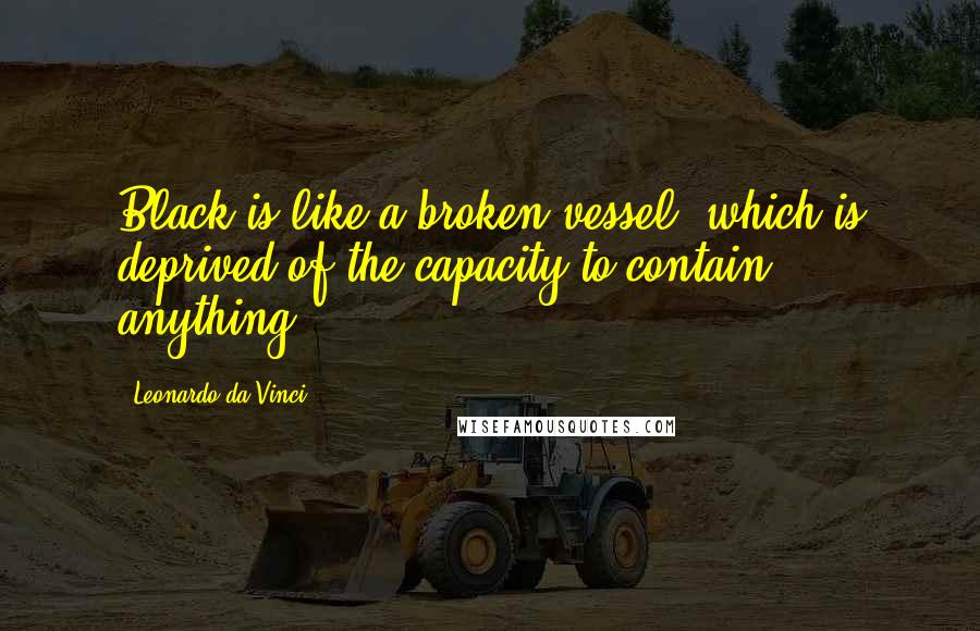 Leonardo Da Vinci Quotes: Black is like a broken vessel, which is deprived of the capacity to contain anything.