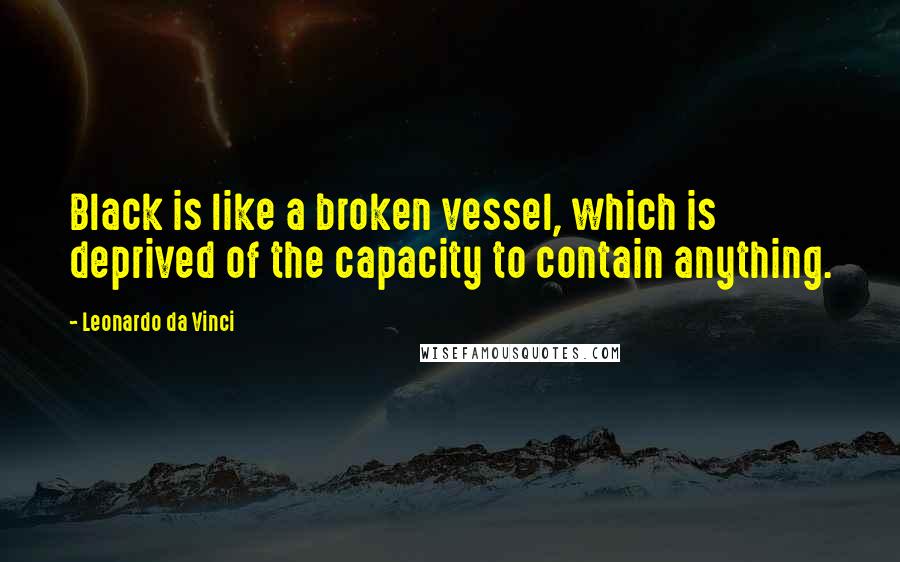 Leonardo Da Vinci Quotes: Black is like a broken vessel, which is deprived of the capacity to contain anything.