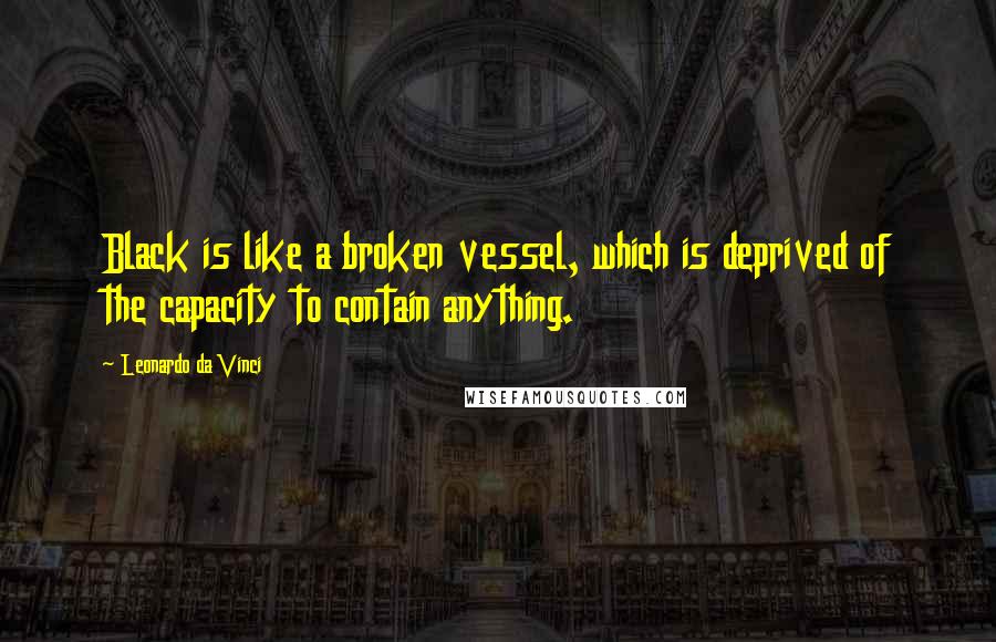 Leonardo Da Vinci Quotes: Black is like a broken vessel, which is deprived of the capacity to contain anything.