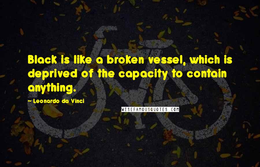 Leonardo Da Vinci Quotes: Black is like a broken vessel, which is deprived of the capacity to contain anything.