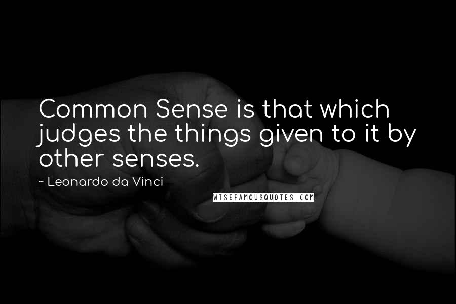 Leonardo Da Vinci Quotes: Common Sense is that which judges the things given to it by other senses.