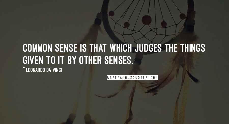 Leonardo Da Vinci Quotes: Common Sense is that which judges the things given to it by other senses.