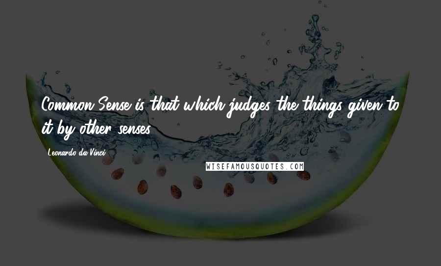 Leonardo Da Vinci Quotes: Common Sense is that which judges the things given to it by other senses.