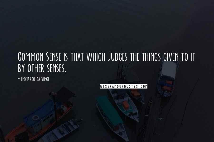 Leonardo Da Vinci Quotes: Common Sense is that which judges the things given to it by other senses.