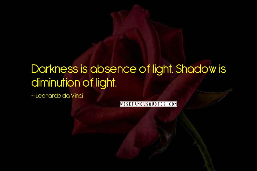 Leonardo Da Vinci Quotes: Darkness is absence of light. Shadow is diminution of light.