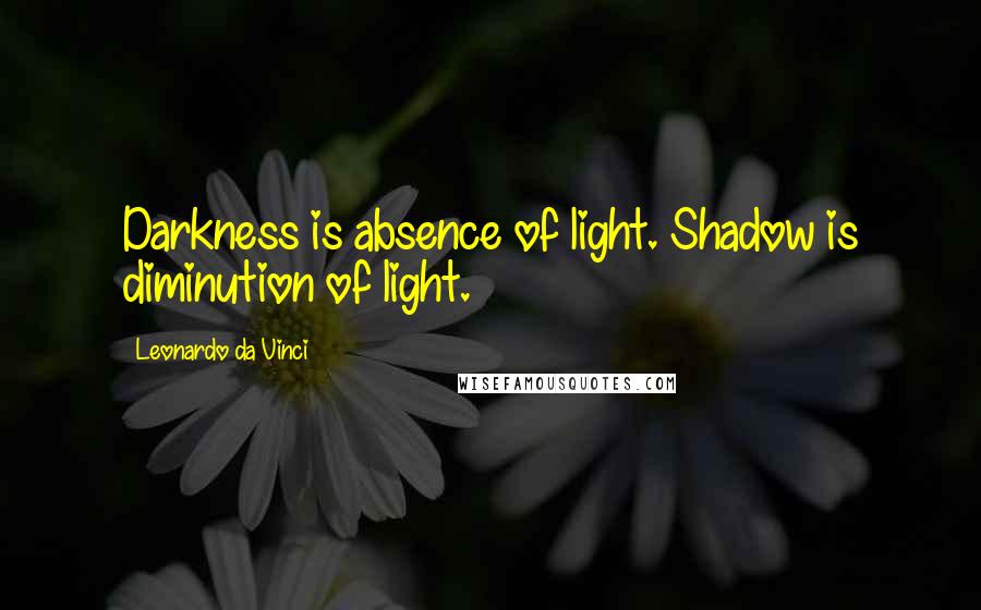 Leonardo Da Vinci Quotes: Darkness is absence of light. Shadow is diminution of light.
