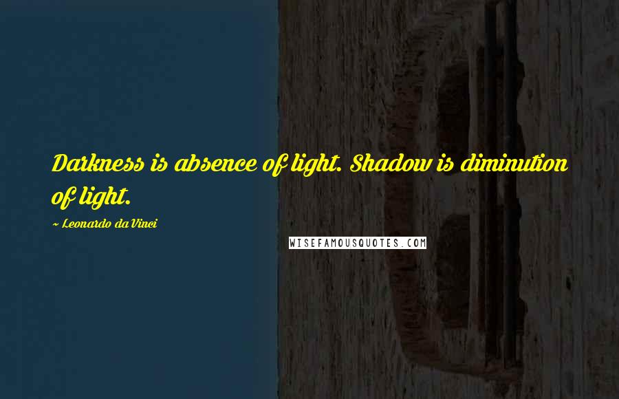 Leonardo Da Vinci Quotes: Darkness is absence of light. Shadow is diminution of light.