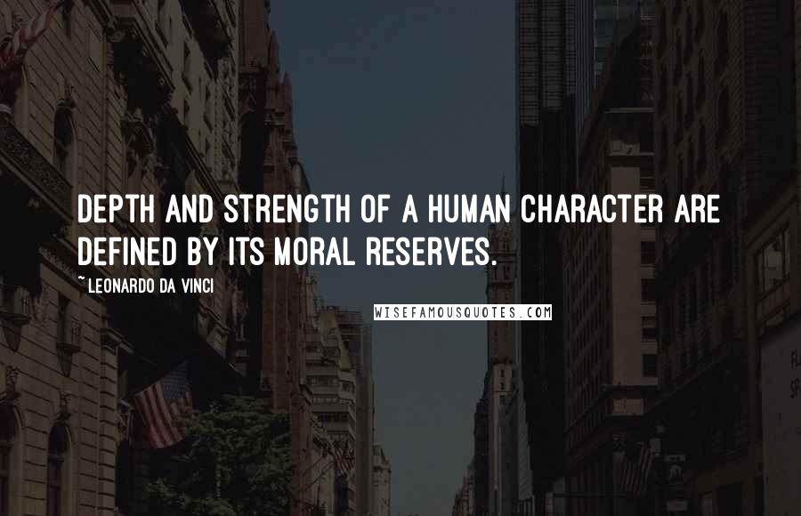 Leonardo Da Vinci Quotes: Depth and strength of a human character are defined by its moral reserves.