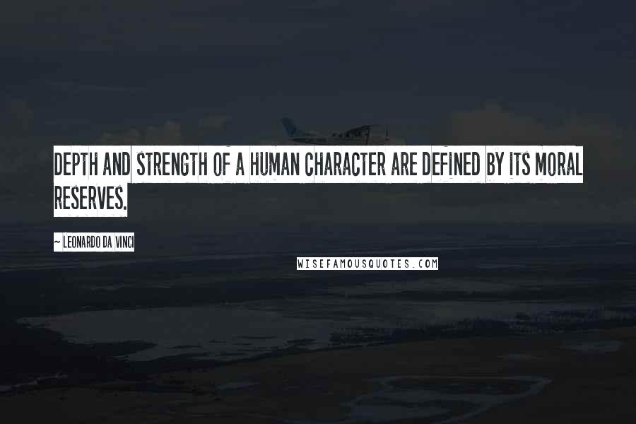 Leonardo Da Vinci Quotes: Depth and strength of a human character are defined by its moral reserves.