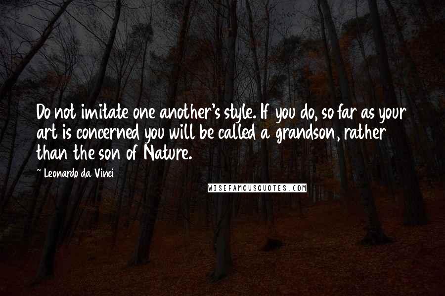 Leonardo Da Vinci Quotes: Do not imitate one another's style. If you do, so far as your art is concerned you will be called a grandson, rather than the son of Nature.