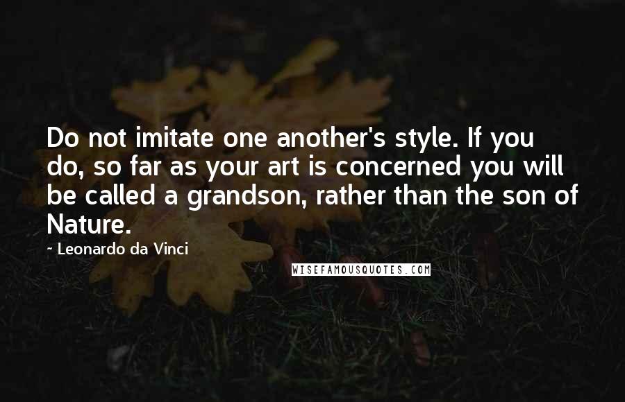 Leonardo Da Vinci Quotes: Do not imitate one another's style. If you do, so far as your art is concerned you will be called a grandson, rather than the son of Nature.